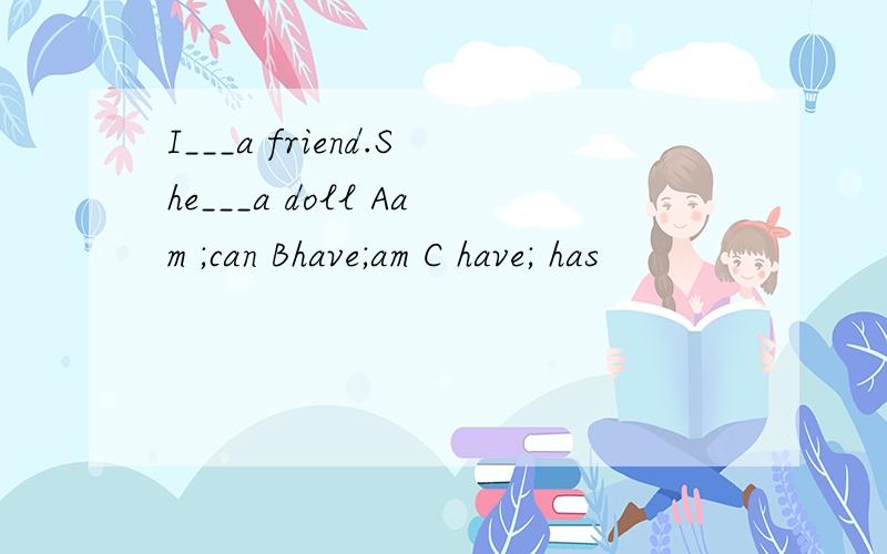 I___a friend.She___a doll Aam ;can Bhave;am C have; has