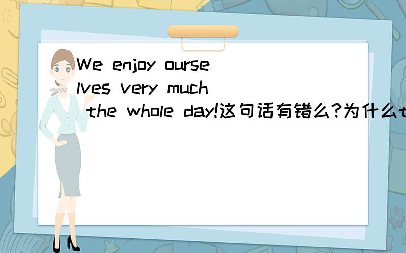 We enjoy ourselves very much the whole day!这句话有错么?为什么the whole day前不加介词on呢?