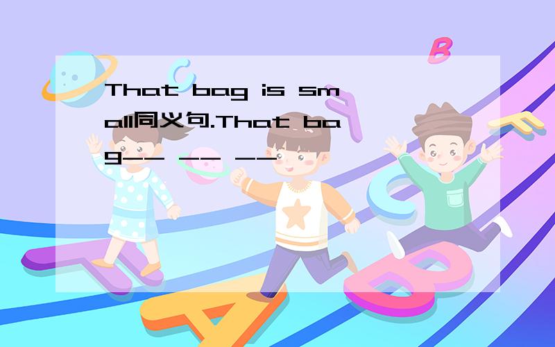 That bag is small同义句.That bag__ __ __