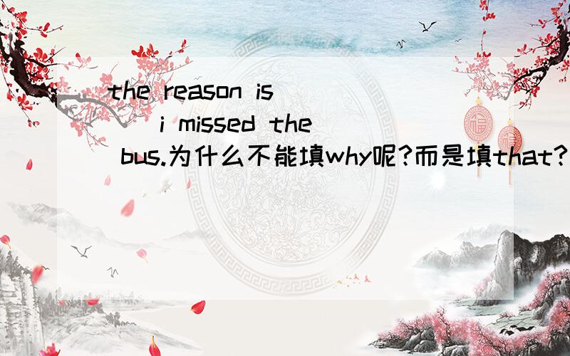 the reason is ()i missed the bus.为什么不能填why呢?而是填that?