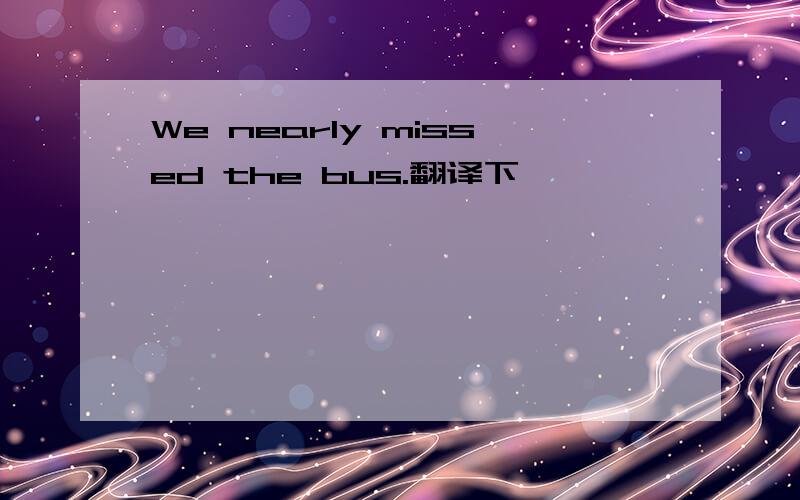 We nearly missed the bus.翻译下