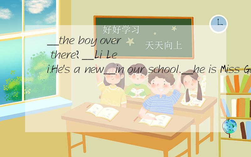 __the boy over there?__Li Lei.He's a new__in our school.__he is Miss Gao's class._ _is he?He's__elvI__.Oh,it's___to___ ___ our classroom.Yes,___go.