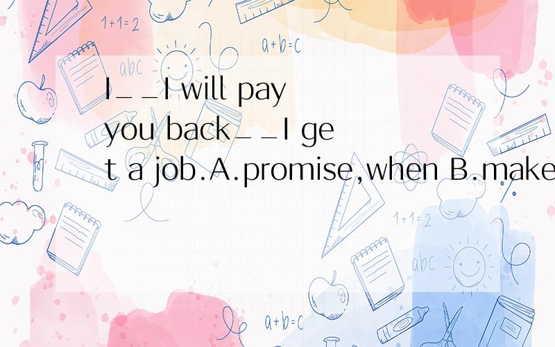 I__I will pay you back__I get a job.A.promise,when B.make promise,when 为什么选A?make promise和make a promise有什么区别?