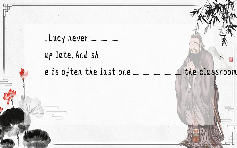 .Lucy never___up late.And she is often the last one_____the classroom.A.get ,to leave B.gets,toB.gets,to leave C.reaches,leave.D.arrives,to leave