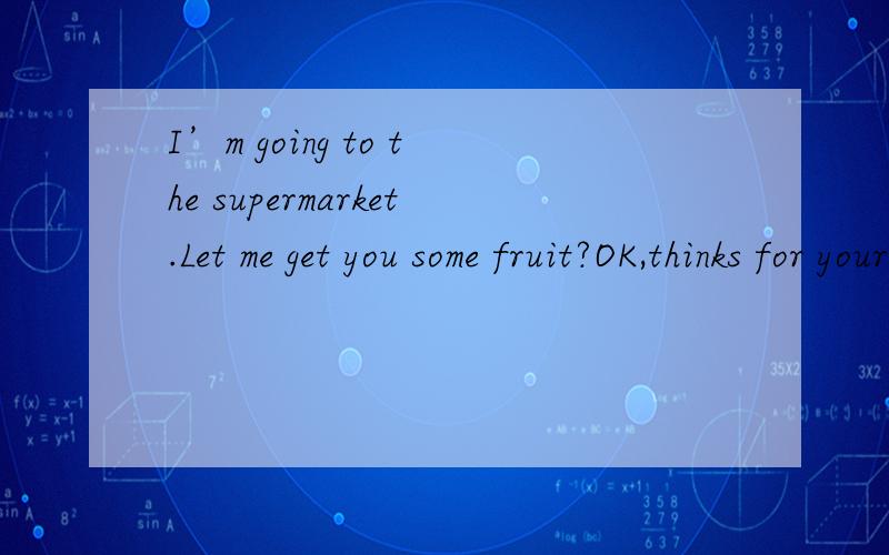 I’m going to the supermarket.Let me get you some fruit?OK,thinks for your ____A、offerB、informationC、messageD、order求理由