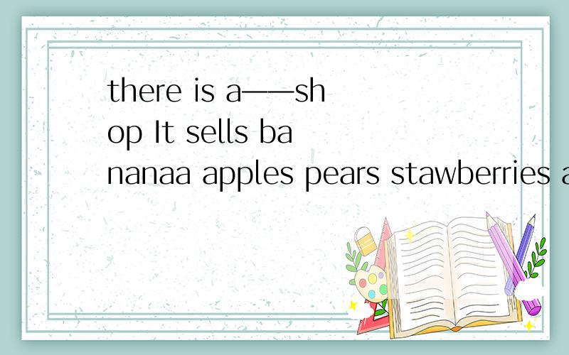there is a——shop It sells bananaa apples pears stawberries and orangesA、vegetabie B、food C、fruit D、drink
