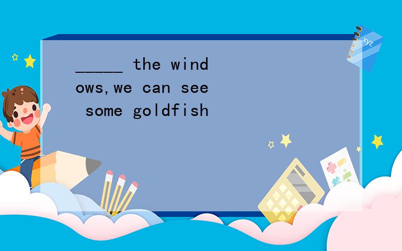_____ the windows,we can see some goldfish