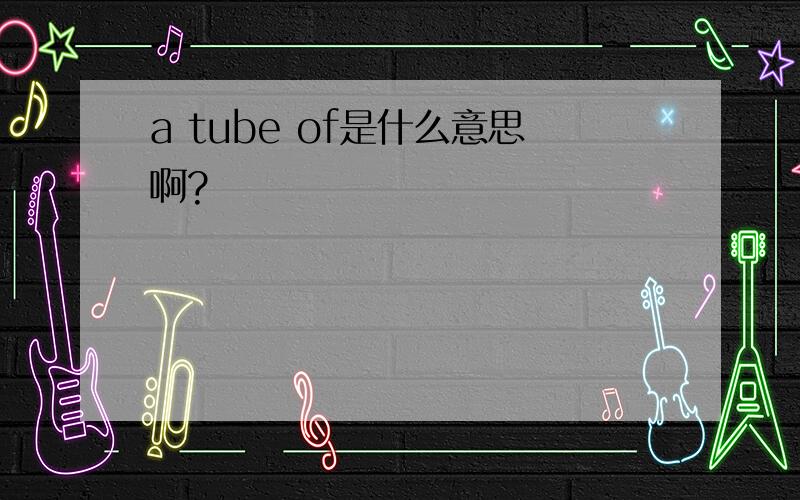 a tube of是什么意思啊?