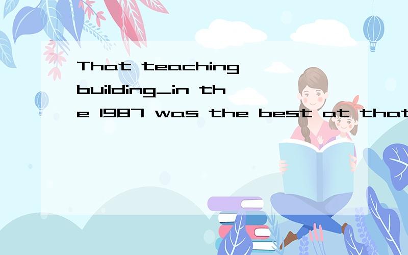 That teaching building_in the 1987 was the best at that timeA to be completedB having been comlietedC being completedD completed选D