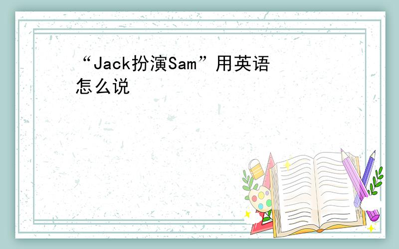 “Jack扮演Sam”用英语怎么说