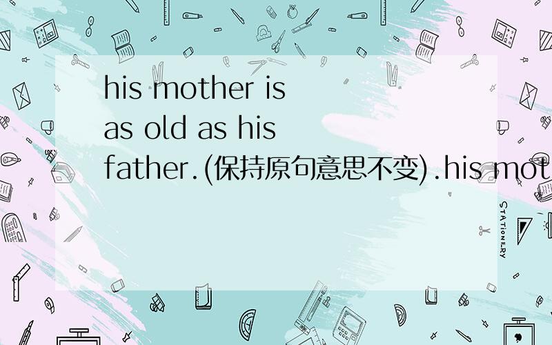 his mother is as old as his father.(保持原句意思不变).his mother is as old as his father.(保持原句意思不变）His mother is the____ ____ ____ his father.