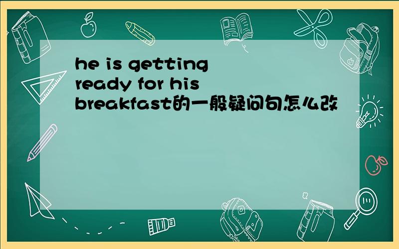 he is getting ready for his breakfast的一般疑问句怎么改