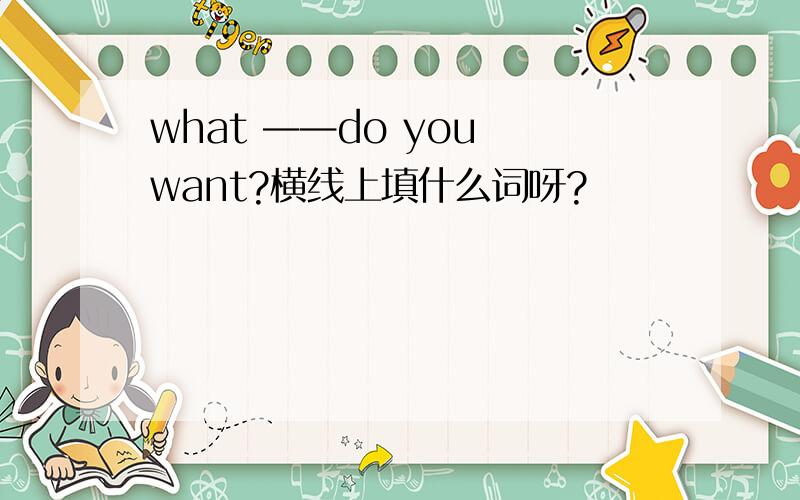 what ——do you want?横线上填什么词呀?