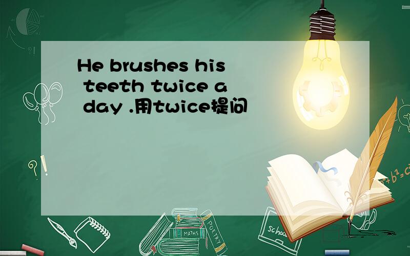 He brushes his teeth twice a day .用twice提问