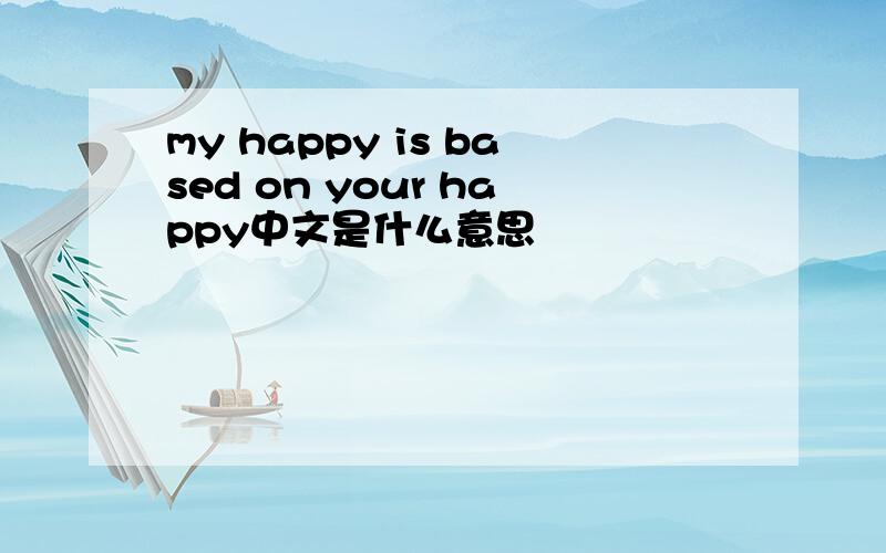 my happy is based on your happy中文是什么意思
