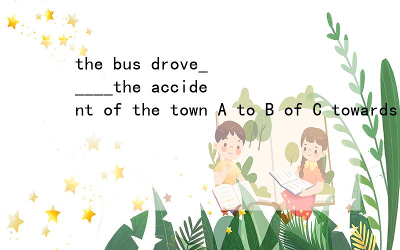 the bus drove_____the accident of the town A to B of C towards D in