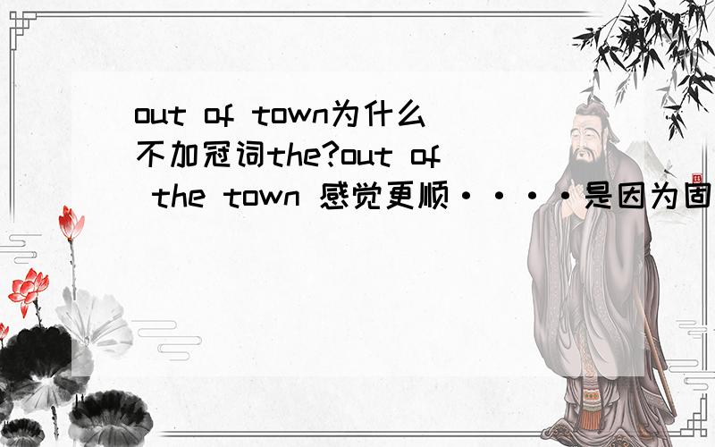out of town为什么不加冠词the?out of the town 感觉更顺····是因为固定搭配么?