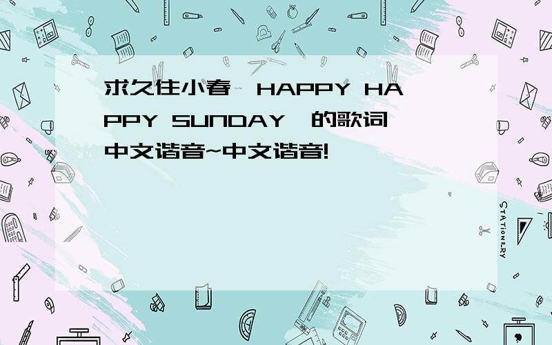 求久住小春《HAPPY HAPPY SUNDAY》的歌词中文谐音~中文谐音!