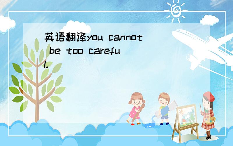 英语翻译you cannot be too careful.