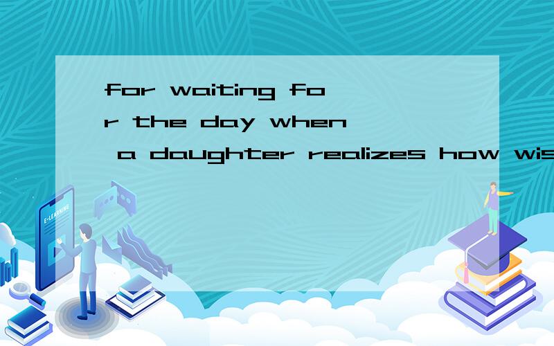 for waiting for the day when a daughter realizes how wise her mother really is.这句话的主谓宾!我只懂when是定从!