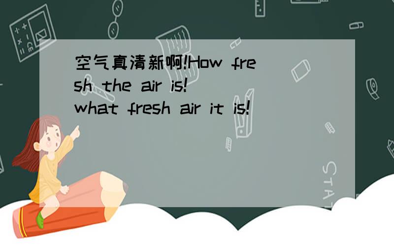 空气真清新啊!How fresh the air is!what fresh air it is!