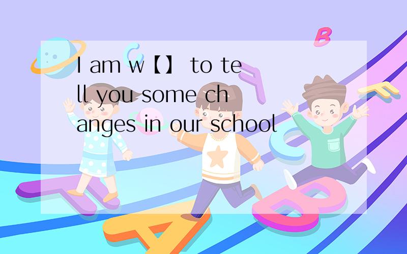 I am w【】 to tell you some changes in our school