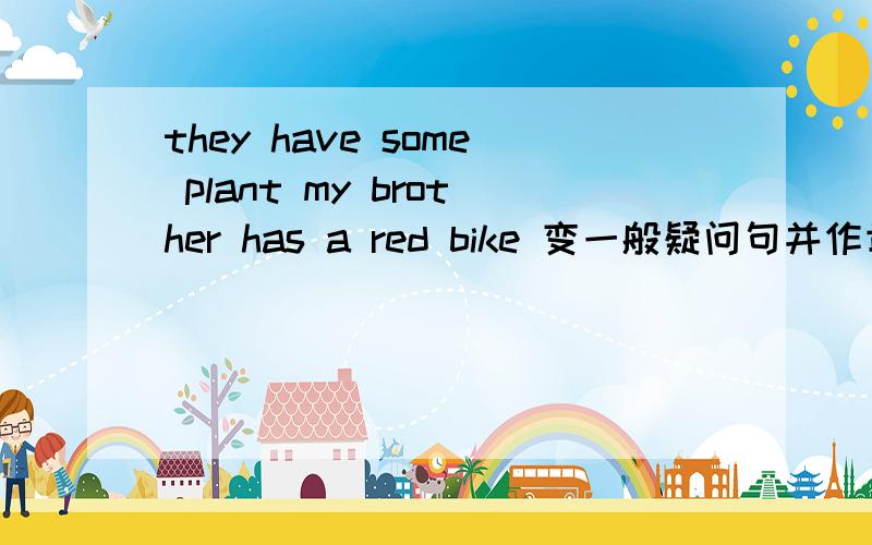 they have some plant my brother has a red bike 变一般疑问句并作肯否定回答,还有否定句!