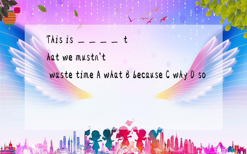 This is ____ that we mustn't waste time A what B because C why D so