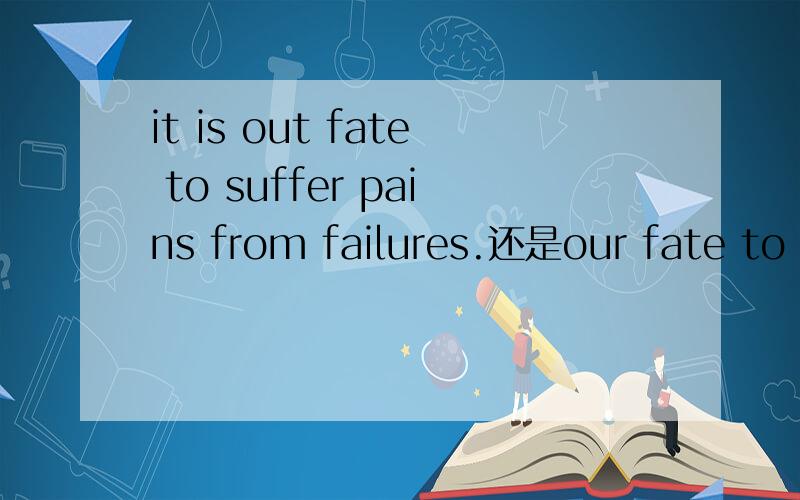 it is out fate to suffer pains from failures.还是our fate to suffer pains from failures.?