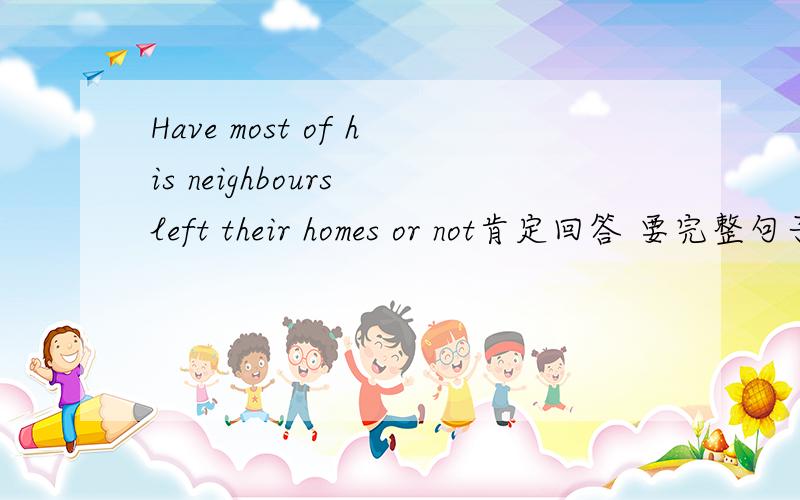 Have most of his neighbours left their homes or not肯定回答 要完整句子