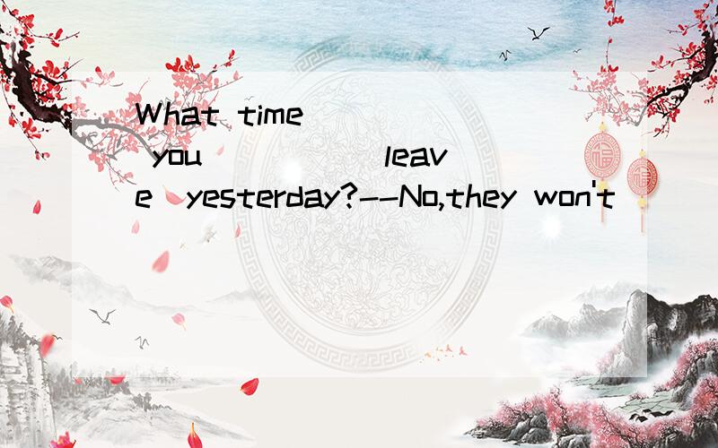 What time ____ you ____（leave）yesterday?--No,they won't
