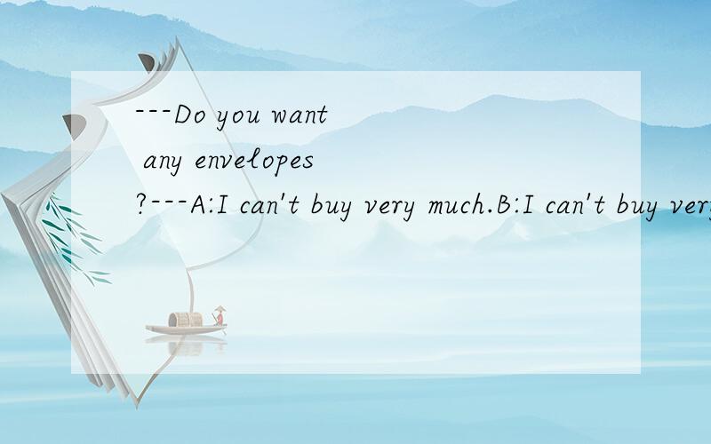 ---Do you want any envelopes?---A:I can't buy very much.B:I can't buy very many.选A还是B,