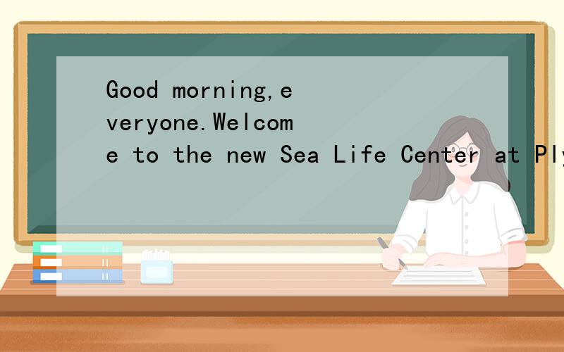 Good morning,everyone.Welcome to the new Sea Life Center at PlymouthGood morning,everyone.Welcome to the new Sea Life Centre at Plymouth.the Sea Life Centre is a really exciting place.There are so many things to ( 2 ) here and everything is enjoyable