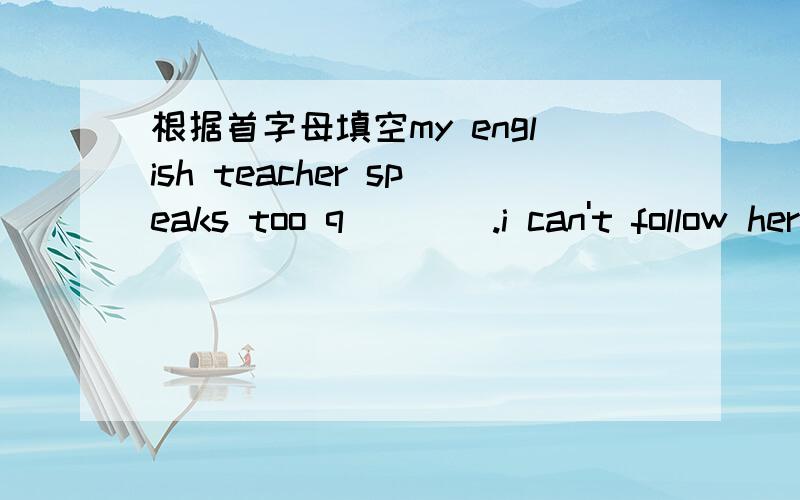 根据首字母填空my english teacher speaks too q____.i can't follow her.