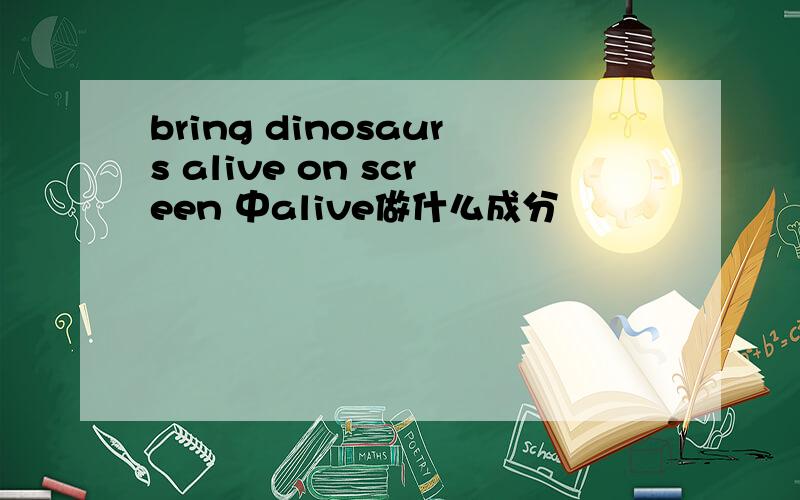 bring dinosaurs alive on screen 中alive做什么成分
