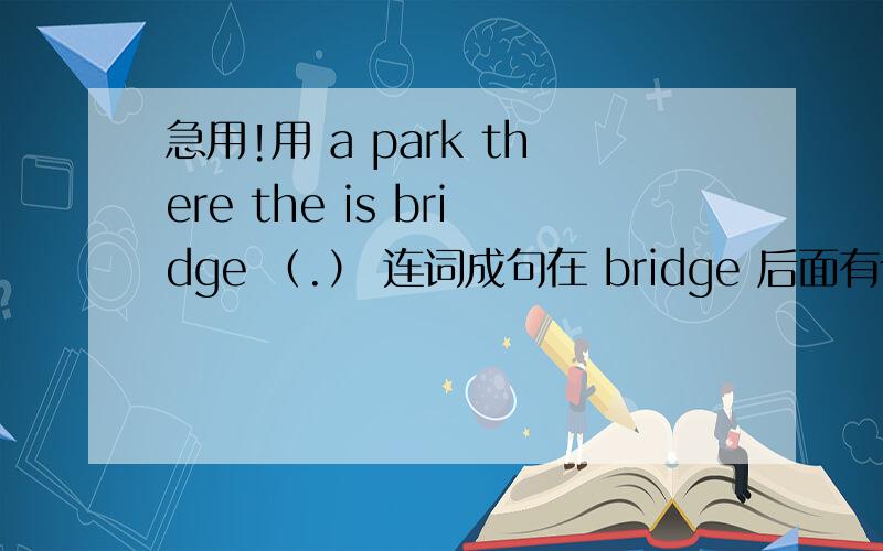 急用!用 a park there the is bridge （.） 连词成句在 bridge 后面有个 in