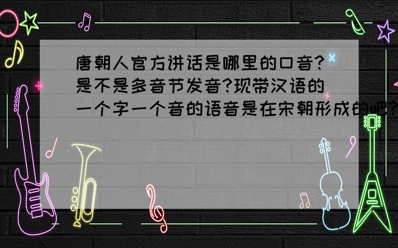 唐朝人官方讲话是哪里的口音?是不是多音节发音?现带汉语的一个字一个音的语音是在宋朝形成的吧?怎么会形成这种情况的?这是官方主动规定的还是什么情况自然形成的?官方话怎么回事闽