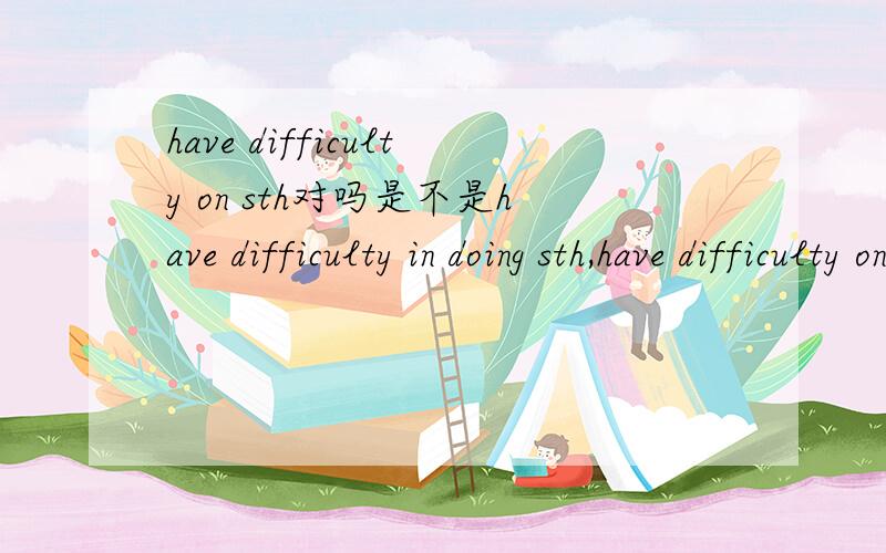 have difficulty on sth对吗是不是have difficulty in doing sth,have difficulty on sth