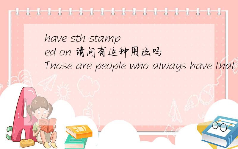 have sth stamped on 请问有这种用法吗Those are people who always have that precise instant stamped on their life.来自《海上钢琴师》,请问这句的结构是怎么样的呢