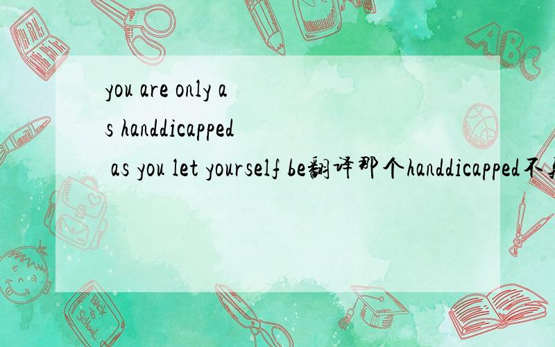 you are only as handdicapped as you let yourself be翻译那个handdicapped不知道什么意思
