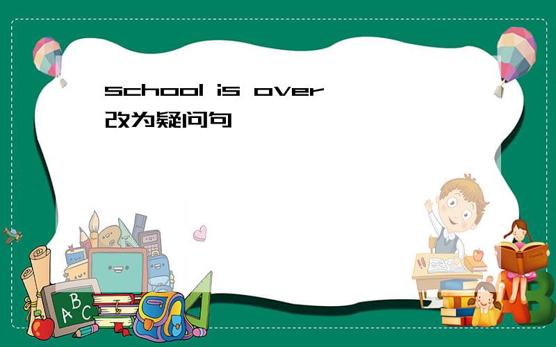 school is over改为疑问句