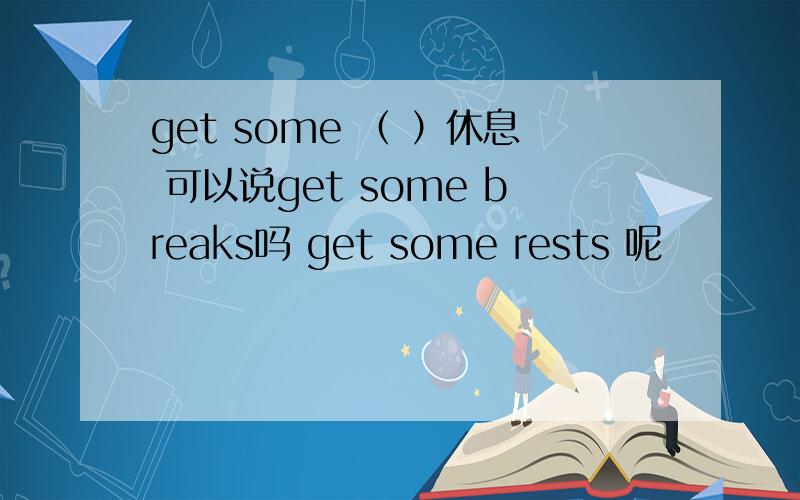 get some （ ）休息 可以说get some breaks吗 get some rests 呢
