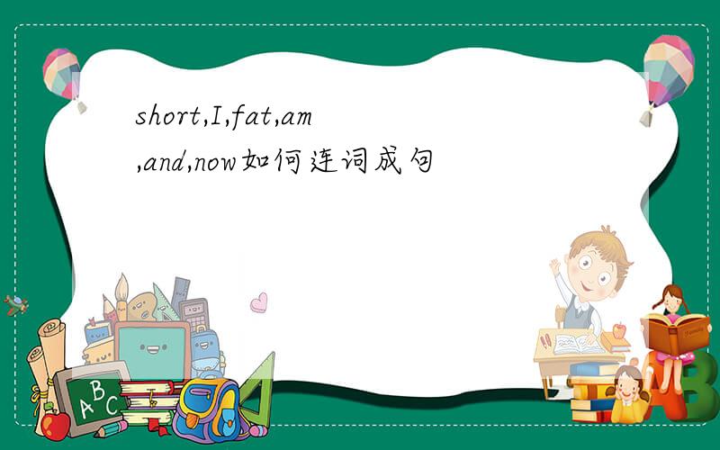 short,I,fat,am,and,now如何连词成句