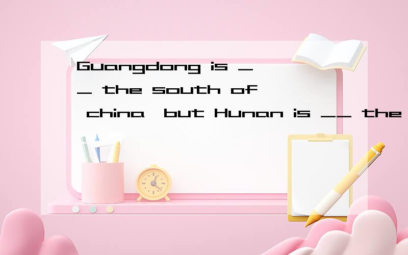 Guangdong is __ the south of china,but Hunan is __ the north of china