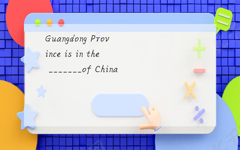 Guangdong Province is in the _______of China