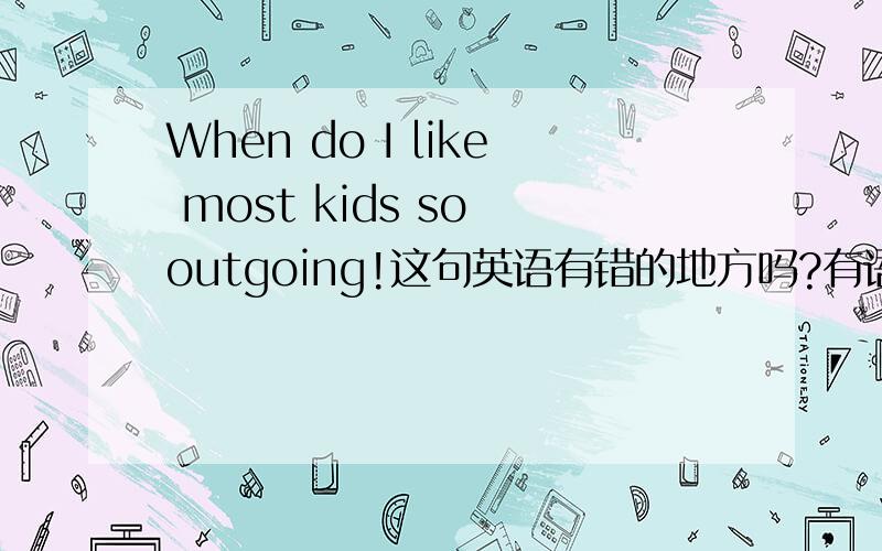 When do I like most kids so outgoing!这句英语有错的地方吗?有语法错误吗?