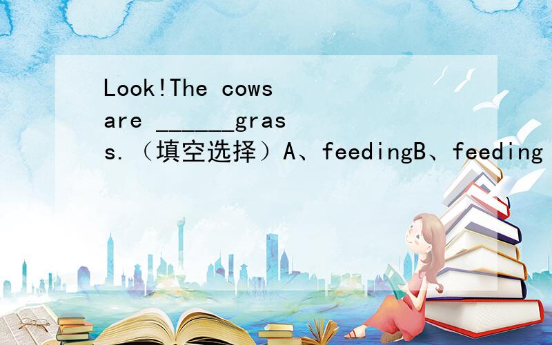 Look!The cows are ______grass.（填空选择）A、feedingB、feeding withC、feeding onD、feed on