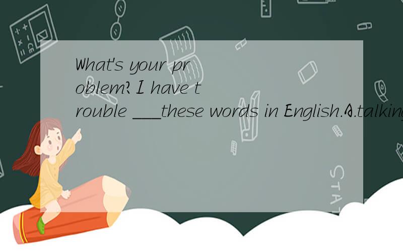 What's your problem?I have trouble ___these words in English.A.talking B.saying C.telling D.speaking