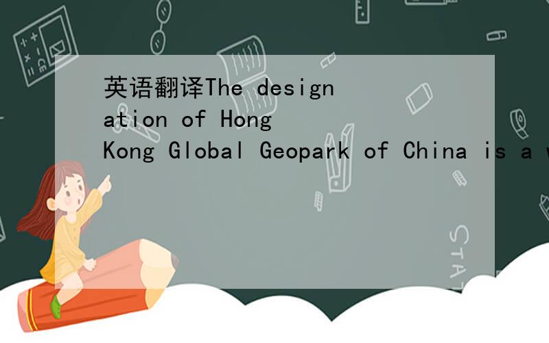 英语翻译The designation of Hong Kong Global Geopark of China is a worldwide recognition of the significant geological heritage of the region,as well as its great potential for sustainable development.如题.英文翻译.要自己的翻的.不要