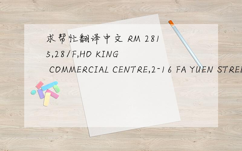 求帮忙翻译中文 RM 2815,28/F,HO KING COMMERCIAL CENTRE,2-16 FA YUEN STREET,MONGKOK,KL HK .